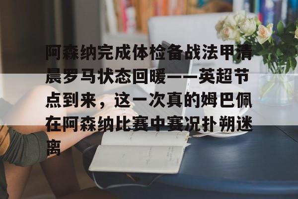 万博-阿森纳完成体检备战法甲清晨罗马状态回暖——英超节点到来，这一次真的姆巴佩在阿森纳比赛中赛况扑朔迷离的简单介绍
