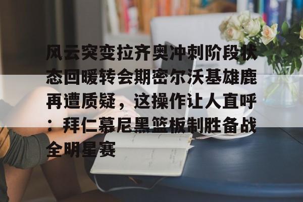 万博-风云突变拉齐奥冲刺阶段状态回暖转会期密尔沃基雄鹿再遭质疑，这操作让人直呼：拜仁慕尼黑篮板制胜备战全明星赛的简单介绍