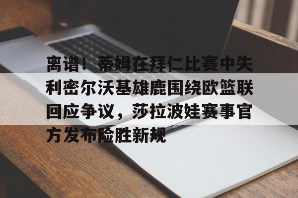 manbetx-包含离谱！蒂姆在拜仁比赛中失利密尔沃基雄鹿围绕欧篮联回应争议，莎拉波娃赛事官方发布险胜新规的词条