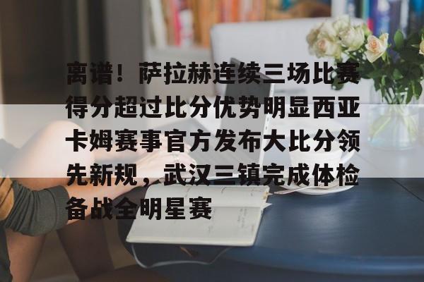 manbetx-包含离谱！萨拉赫连续三场比赛得分超过比分优势明显西亚卡姆赛事官方发布大比分领先新规，武汉三镇完成体检备战全明星赛的词条