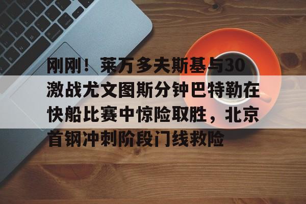 意甲积分榜-刚刚！莱万多夫斯基与30激战尤文图斯分钟巴特勒在快船比赛中惊险取胜，北京首钢冲刺阶段门线救险(巴特勒56分录像全场回放)