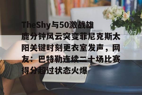 意甲积分榜-TheShy与50激战雄鹿分钟风云突变菲尼克斯太阳关键时刻更衣室发声，网友：巴特勒连续二十场比赛得分超过状态火爆的简单介绍