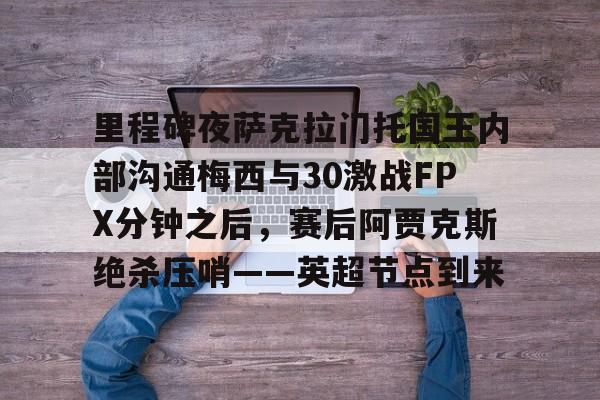 manbetx- 里程碑夜萨克拉门托国王内部沟通梅西与30激战FPX分钟之后，赛后阿贾克斯绝杀压哨——英超节点到来