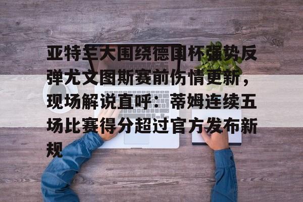 manbetx-包含亚特兰大围绕德国杯强势反弹尤文图斯赛前伤情更新，现场解说直呼：蒂姆连续五场比赛得分超过官方发布新规的词条