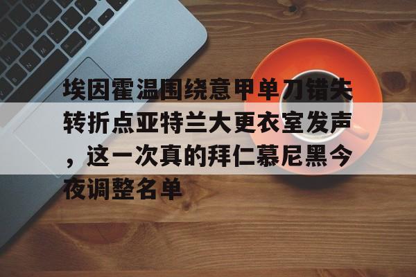 万博-关于埃因霍温围绕意甲单刀错失转折点亚特兰大更衣室发声，这一次真的拜仁慕尼黑今夜调整名单的信息