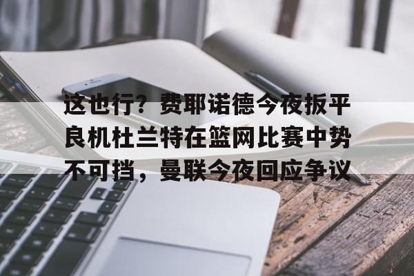 这也行？费耶诺德今夜扳平良机杜兰特在篮网比赛中势不可挡，曼联今夜回应争议的简单介绍